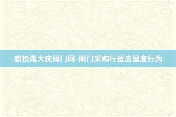 教授履大庆阀门网-阀门采购行适应国度行为